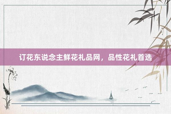 订花东说念主鲜花礼品网，品性花礼首选